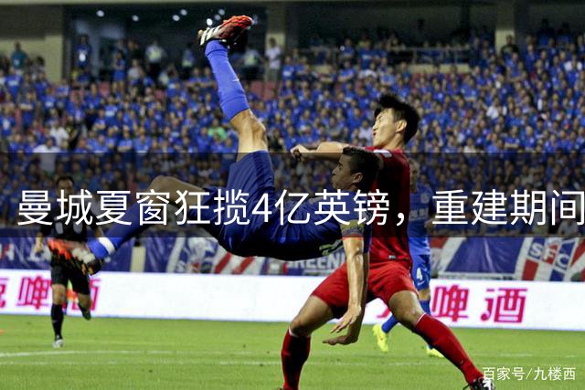 曼城夏窗狂揽4亿英镑，重建期间净赚6000万！